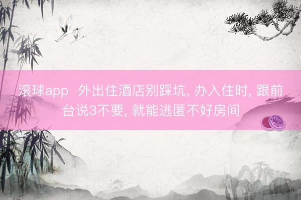 滚球app 外出住酒店别踩坑, 办入住时, 跟前台说3不要, 就能逃匿不好房间