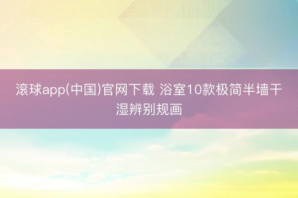 滚球app(中国)官网下载 浴室10款极简半墙干湿辨别规画