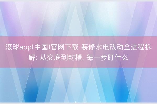 滚球app(中国)官网下载 装修水电改动全进程拆解: 从交底到封槽, 每一步盯什么
