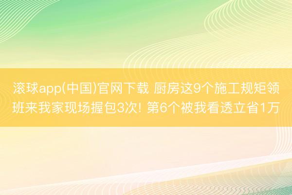 滚球app(中国)官网下载 厨房这9个施工规矩领班来我家现场握包3次! 第6个被我看透立省1万