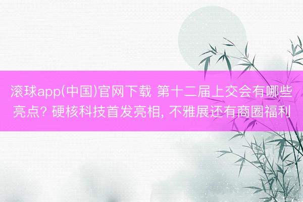 滚球app(中国)官网下载 第十二届上交会有哪些亮点? 硬核科技首发亮相， 不雅展还有商圈福利