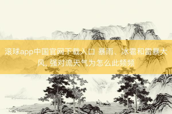 滚球app中国官网下载入口 暴雨、冰雹和雷暴大风， 强对流天气为怎么此频频