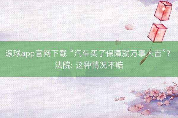 滚球app官网下载 “汽车买了保障就万事大吉”? 法院: 这种情况不赔