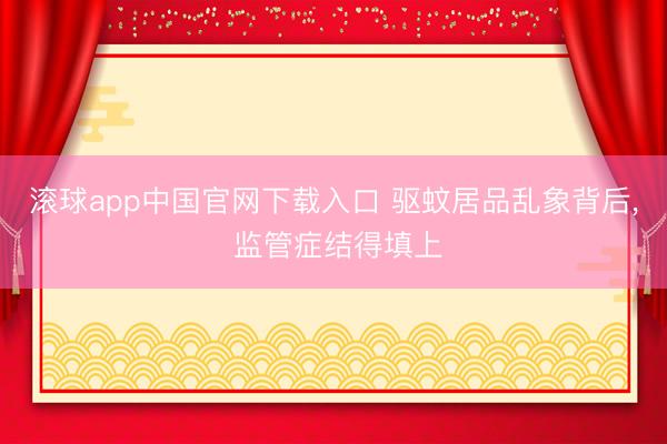 滚球app中国官网下载入口 驱蚊居品乱象背后， 监管症结得填上