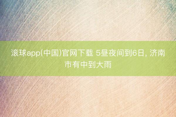 滚球app(中国)官网下载 5昼夜间到6日， 济南市有中到大雨