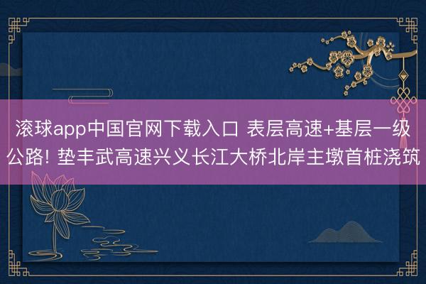 滚球app中国官网下载入口 表层高速+基层一级公路! 垫丰武高速兴义长江大桥北岸主墩首桩浇筑