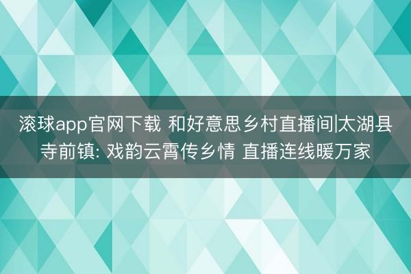 滚球app官网下载 和好意思乡村直播间|太湖县寺前镇: 戏韵云霄传乡情 直播连线暖万家