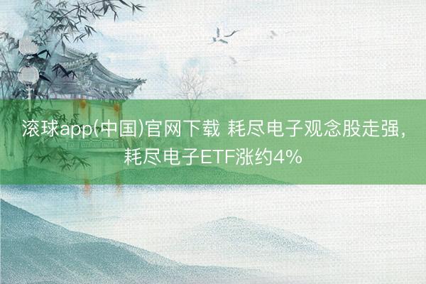 滚球app(中国)官网下载 耗尽电子观念股走强，耗尽电子ETF涨约4%