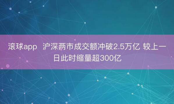滚球app 沪深两市成交额冲破2.5万亿 较上一日此时缩量超300亿