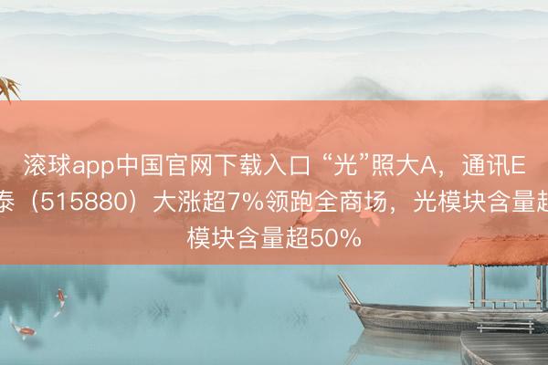 滚球app中国官网下载入口 “光”照大A，通讯ETF国泰（515880）大涨超7%领跑全商场，光模块含量超50%