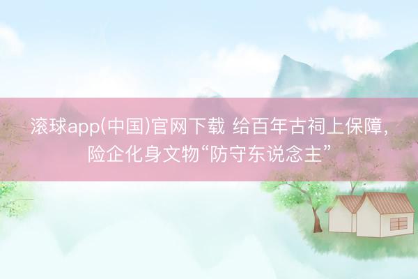 滚球app(中国)官网下载 给百年古祠上保障，险企化身文物“防守东说念主”