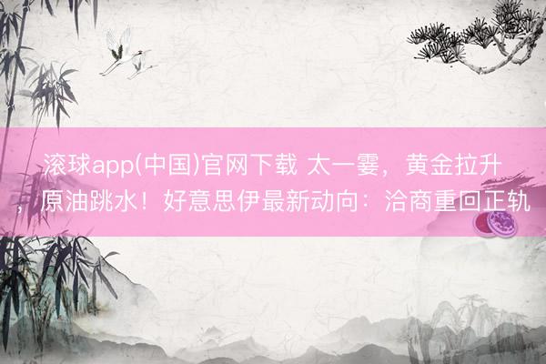 滚球app(中国)官网下载 太一霎，黄金拉升，原油跳水！好意思伊最新动向：洽商重回正轨