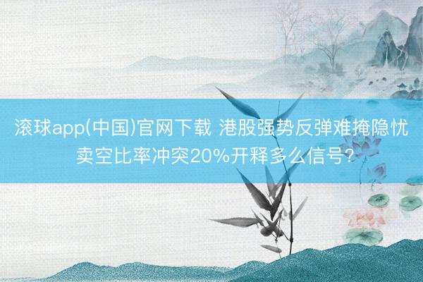 滚球app(中国)官网下载 港股强势反弹难掩隐忧 卖空比率冲突20%开释多么信号?