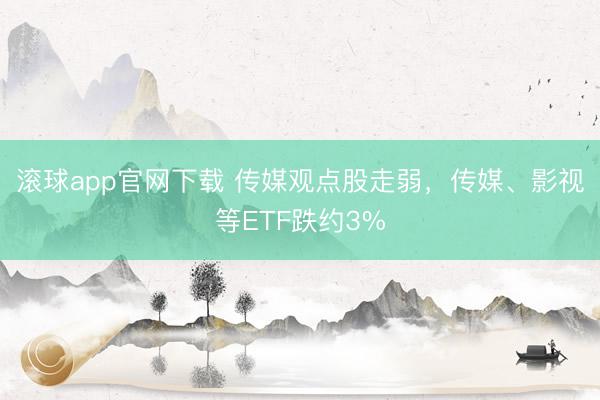 滚球app官网下载 传媒观点股走弱，传媒、影视等ETF跌约3%