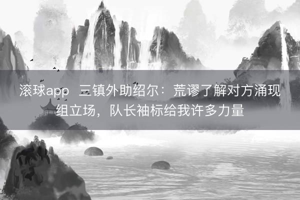 滚球app 三镇外助绍尔:荒谬了解对方涌现组立场,队长袖标给我许多力量
