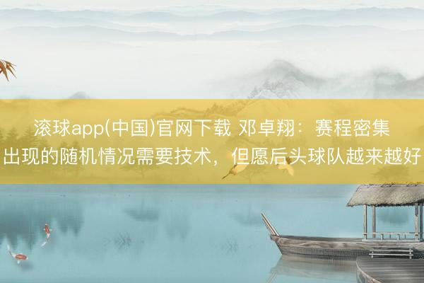 滚球app(中国)官网下载 邓卓翔：赛程密集出现的随机情况需要技术，但愿后头球队越来越好