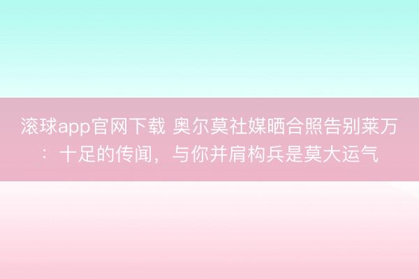 滚球app官网下载 奥尔莫社媒晒合照告别莱万:十足的传闻,与你并肩构兵是莫大运气