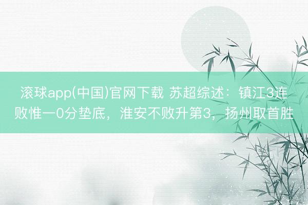 滚球app(中国)官网下载 苏超综述：镇江3连败惟一0分垫底，淮安不败升第3，扬州取首胜