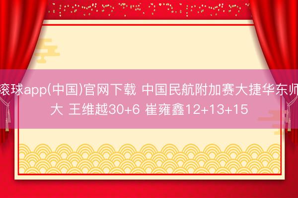 滚球app(中国)官网下载 中国民航附加赛大捷华东师大 王维越30+6 崔雍鑫12+13+15