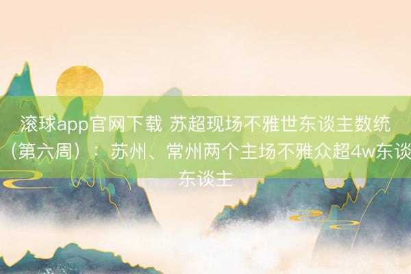 滚球app官网下载 苏超现场不雅世东谈主数统计（第六周）：苏州、常州两个主场不雅众超4w东谈主