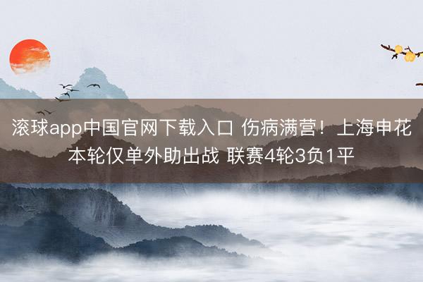 滚球app中国官网下载入口 伤病满营!上海申花本轮仅单外助出战 联赛4轮3负1平