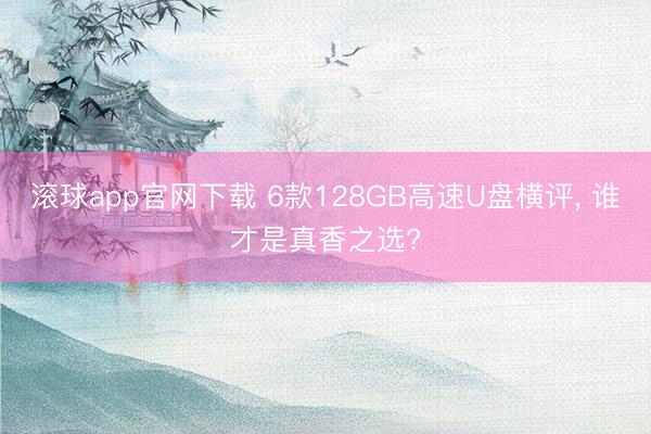 滚球app官网下载 6款128GB高速U盘横评， 谁才是真香之选?