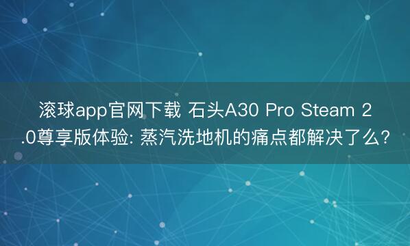 滚球app官网下载 石头A30 Pro Steam 2.0尊享版体验: 蒸汽洗地机的痛点都解决了么?