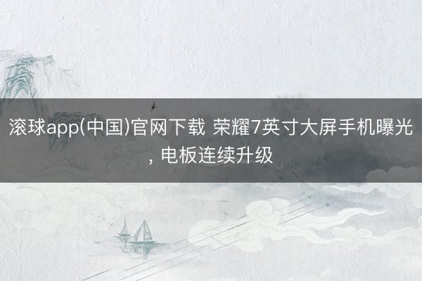 滚球app(中国)官网下载 荣耀7英寸大屏手机曝光， 电板连续升级