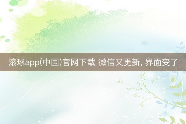 滚球app(中国)官网下载 微信又更新, 界面变了