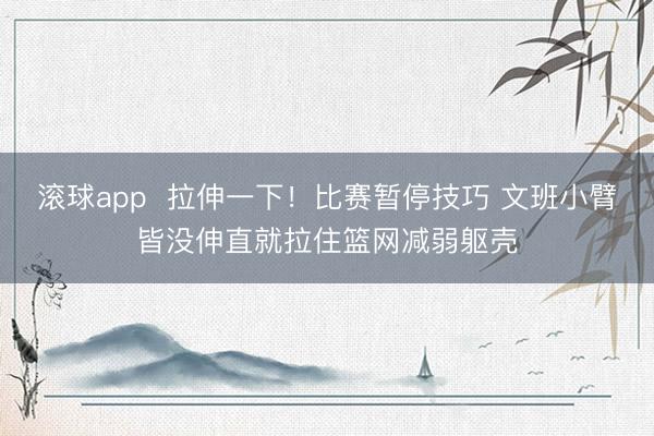 滚球app  拉伸一下！比赛暂停技巧 文班小臂皆没伸直就拉住篮网减弱躯壳