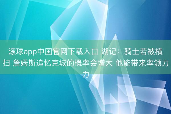 滚球app中国官网下载入口 湖记：骑士若被横扫 詹姆斯追忆克城的概率会增大 他能带来率领力