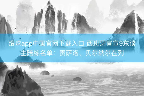 滚球app中国官网下载入口 西班牙官宣9东谈主陪练名单：贡萨洛、贝尔纳尔在列