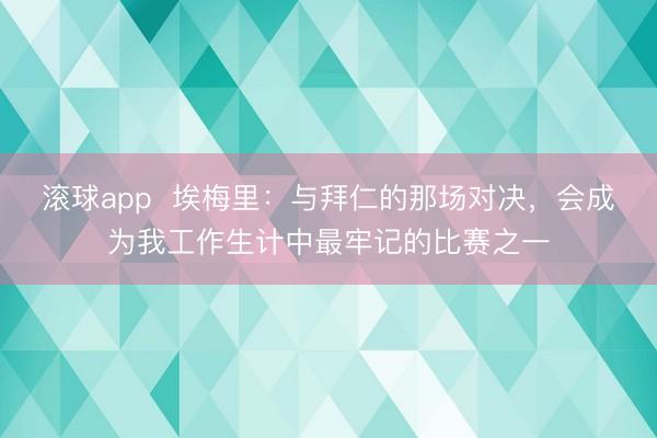 滚球app  埃梅里：与拜仁的那场对决，会成为我工作生计中最牢记的比赛之一