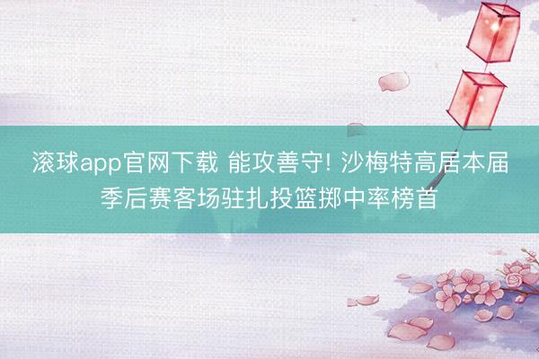 滚球app官网下载 能攻善守! 沙梅特高居本届季后赛客场驻扎投篮掷中率榜首