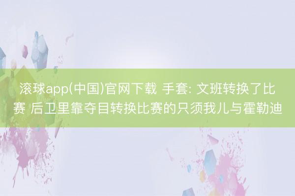 滚球app(中国)官网下载 手套: 文班转换了比赛 后卫里靠夺目转换比赛的只须我儿与霍勒迪