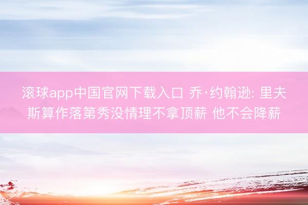 滚球app中国官网下载入口 乔·约翰逊: 里夫斯算作落第秀没情理不拿顶薪 他不会降薪