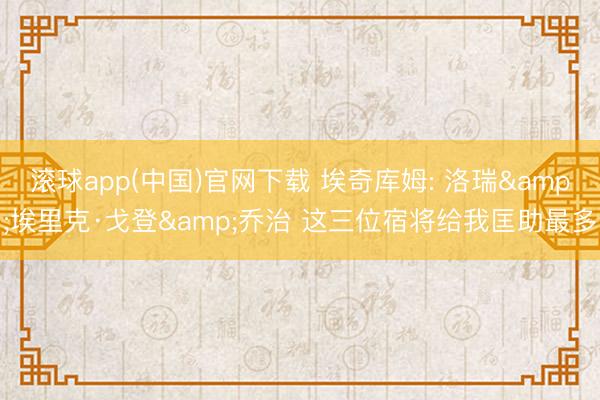 滚球app(中国)官网下载 埃奇库姆: 洛瑞&埃里克·戈登&乔治 这三位宿将给我匡助最多