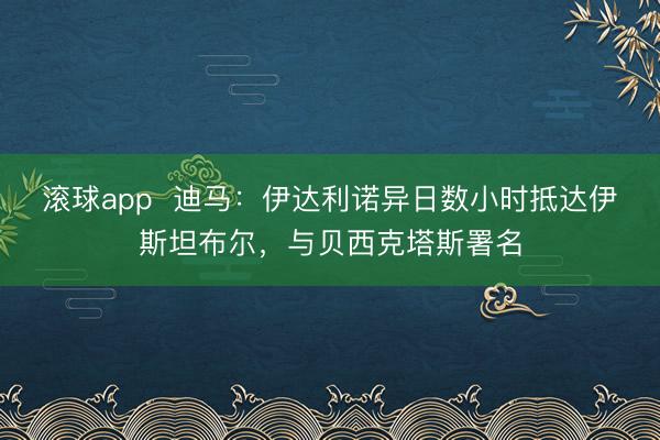 滚球app 迪马:伊达利诺异日数小时抵达伊斯坦布尔,与贝西克塔斯署名