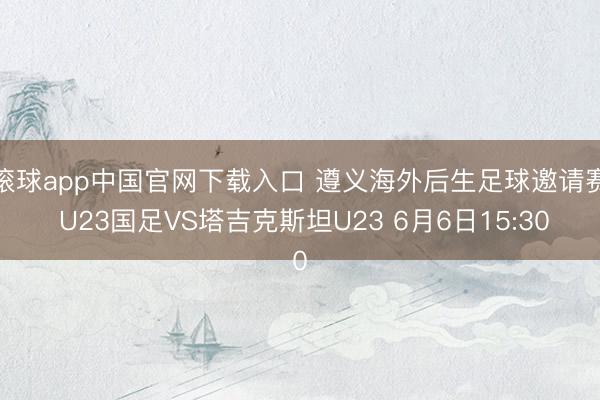 滚球app中国官网下载入口 遵义海外后生足球邀请赛 U23国足VS塔吉克斯坦U23 6月6日15:30