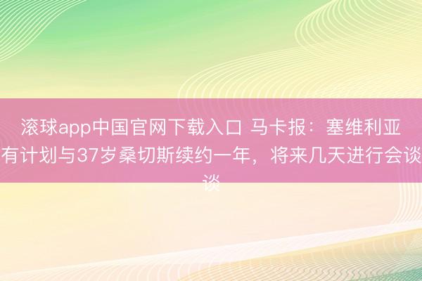 滚球app中国官网下载入口 马卡报：塞维利亚有计划与37岁桑切斯续约一年，将来几天进行会谈