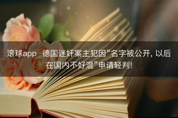 滚球app 德国迷奸案主犯因“名字被公开, 以后在国内不好混”申请轻判!