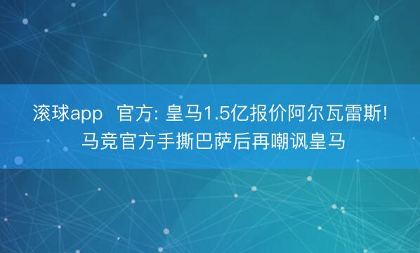 滚球app  官方: 皇马1.5亿报价阿尔瓦雷斯! 马竞官方手撕巴萨后再嘲讽皇马