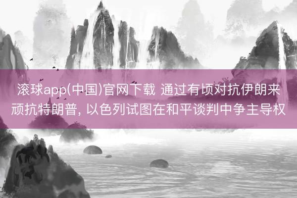滚球app(中国)官网下载 通过有顷对抗伊朗来顽抗特朗普, 以色列试图在和平谈判中争主导权