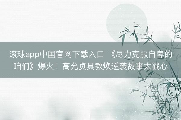 滚球app中国官网下载入口 《尽力克服自卑的咱们》爆火！高允贞具教焕逆袭故事太戳心