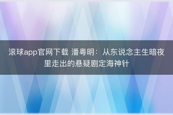 滚球app官网下载 潘粤明：从东说念主生暗夜里走出的悬疑剧定海神针
