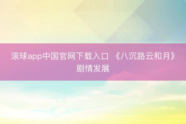 滚球app中国官网下载入口 《八沉路云和月》剧情发展
