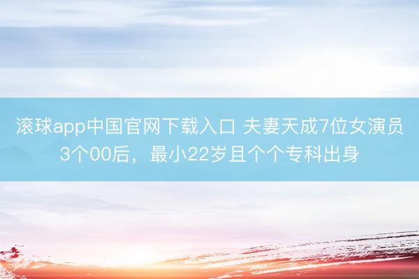 滚球app中国官网下载入口 夫妻天成7位女演员3个00后，最