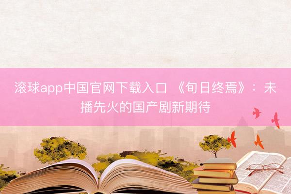 滚球app中国官网下载入口 《旬日终焉》：未播先火的国产剧新期待