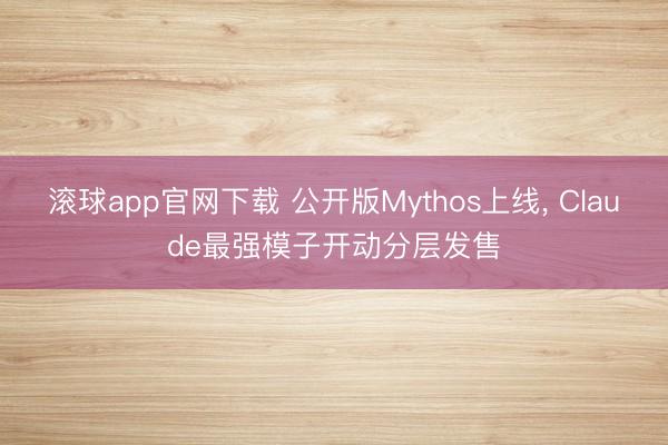 滚球app官网下载 公开版Mythos上线, Claude最强模子开动分层发售