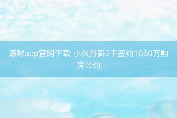 滚球app官网下载 小伙月薪3千签约1850万购房公约